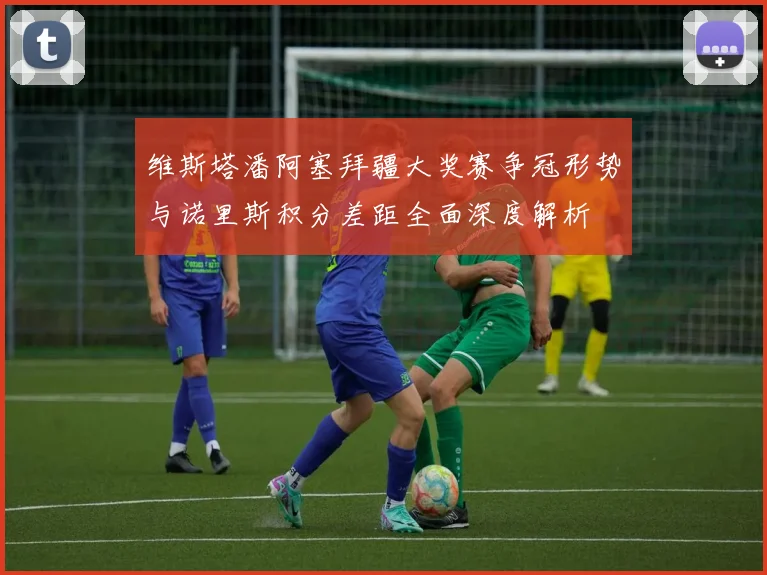 维斯塔潘阿塞拜疆大奖赛争冠形势与诺里斯积分差距全面深度解析