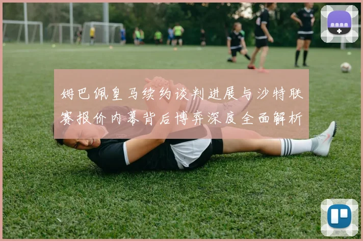 姆巴佩皇马续约谈判进展与沙特联赛报价内幕背后博弈深度全面解析