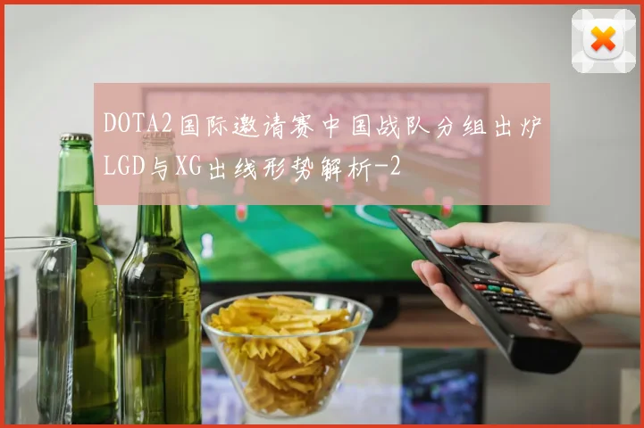DOTA2国际邀请赛中国战队分组出炉LGD与XG出线形势解析