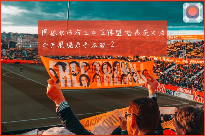 图赫尔巧布三中卫阵型 哈弗茨火力全开展现杀手本能