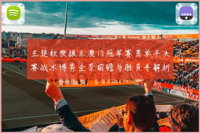 王楚钦樊振东澳门冠军赛男单半决赛战术博弈全景前瞻与胜负手解析
