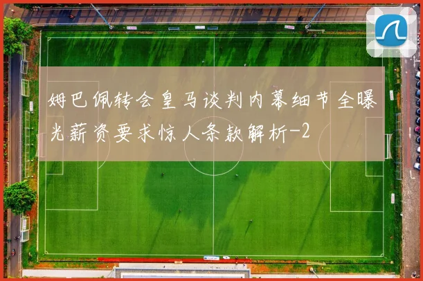 姆巴佩转会皇马谈判内幕细节全曝光薪资要求惊人条款解析
