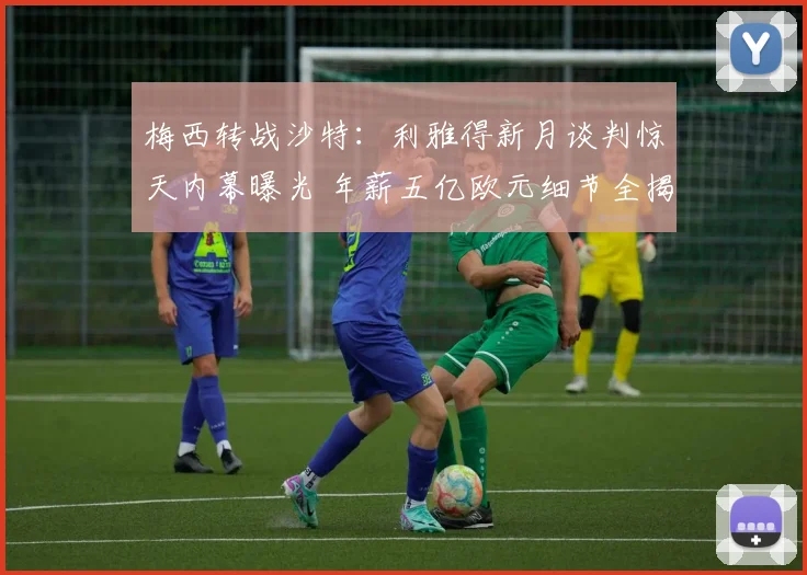 梅西转战沙特：利雅得新月谈判惊天内幕曝光 年薪五亿欧元细节全揭晓