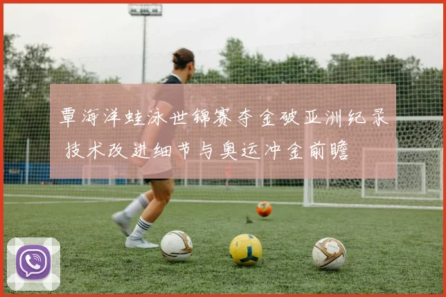 覃海洋蛙泳世锦赛夺金破亚洲纪录 技术改进细节与奥运冲金前瞻