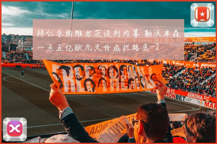 拜仁求购维尔茨谈判内幕 勒沃库森一点五亿欧元天价成拦路虎