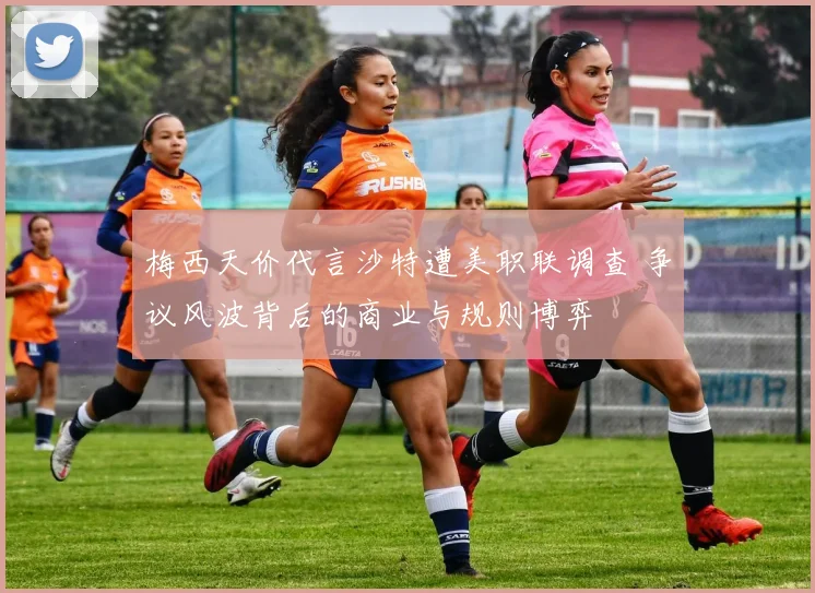 梅西天价代言沙特遭美职联调查 争议风波背后的商业与规则博弈