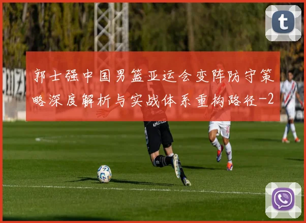 郭士强中国男篮亚运会变阵防守策略深度解析与实战体系重构路径