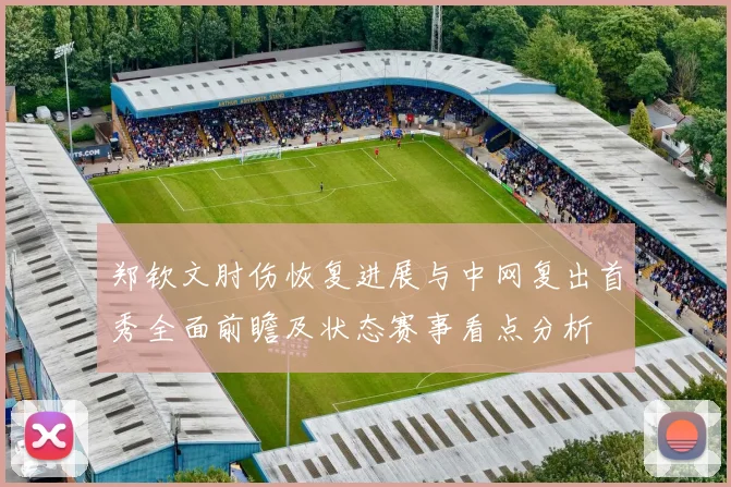 郑钦文肘伤恢复进展与中网复出首秀全面前瞻及状态赛事看点分析