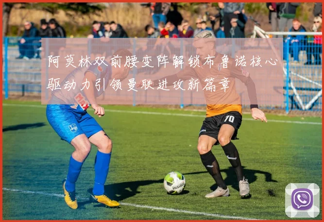 阿莫林双前腰变阵解锁布鲁诺核心驱动力引领曼联进攻新篇章