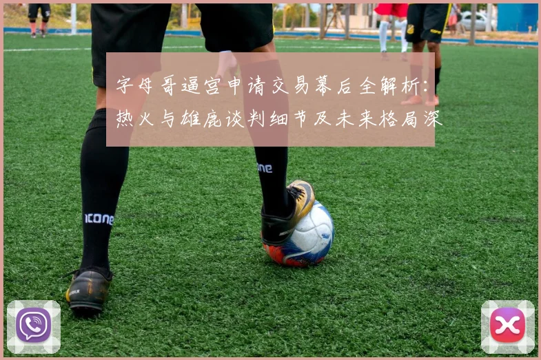 字母哥逼宫申请交易幕后全解析：热火与雄鹿谈判细节及未来格局深度分析