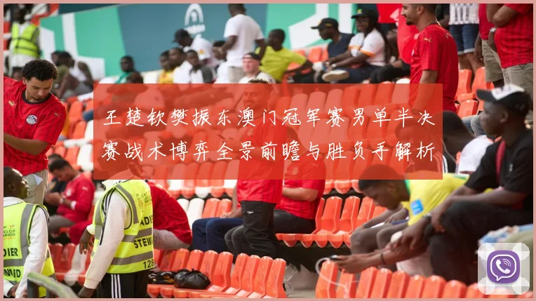 王楚钦樊振东澳门冠军赛男单半决赛战术博弈全景前瞻与胜负手解析