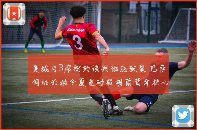 曼城与B席续约谈判彻底破裂 巴萨伺机而动今夏重磅截胡葡萄牙核心