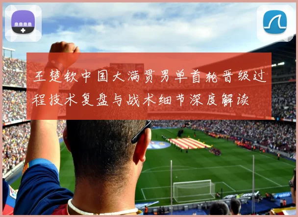 王楚钦中国大满贯男单首轮晋级过程技术复盘与战术细节深度解读