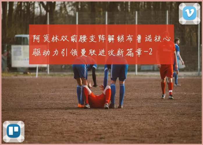 阿莫林双前腰变阵解锁布鲁诺核心驱动力引领曼联进攻新篇章