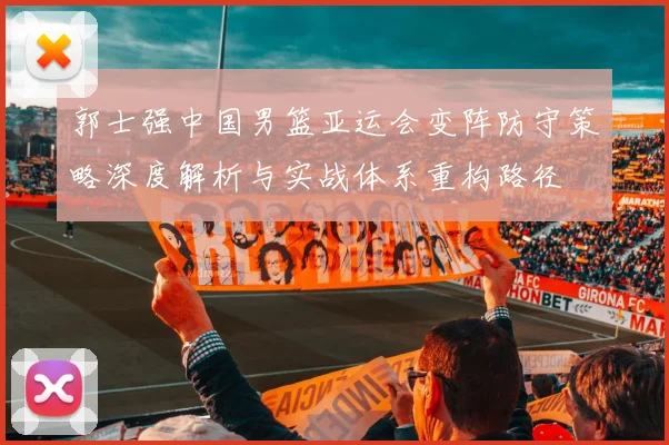 郭士强中国男篮亚运会变阵防守策略深度解析与实战体系重构路径