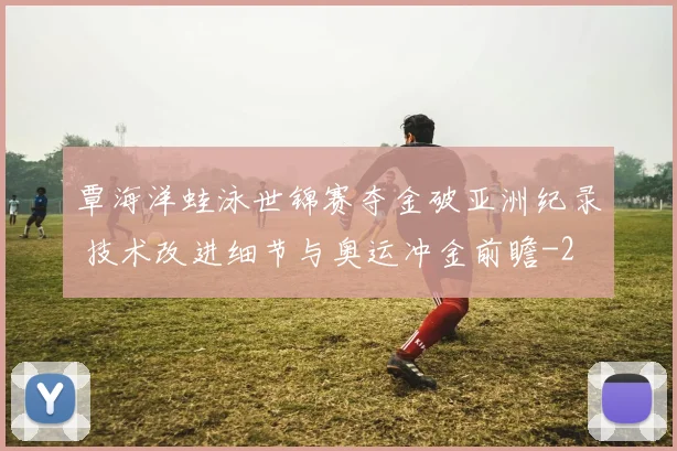 覃海洋蛙泳世锦赛夺金破亚洲纪录 技术改进细节与奥运冲金前瞻