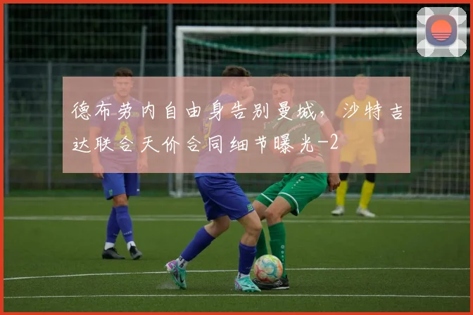 德布劳内自由身告别曼城,沙特吉达联合天价合同细节曝光