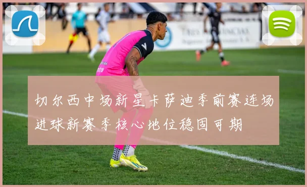 切尔西中场新星卡萨迪季前赛连场进球新赛季核心地位稳固可期