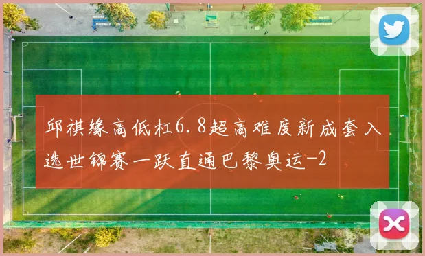 邱祺缘高低杠6.8超高难度新成套入选世锦赛一跃直通巴黎奥运