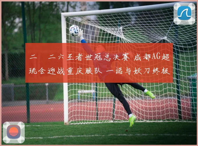 二〇二六王者世冠总决赛 成都AG超玩会迎战重庆狼队 一诺与妖刀终极较量